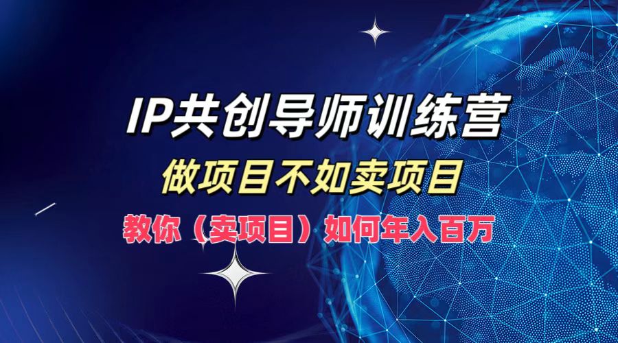 IP共创导师训练营，如何实现年入百万，做项目不如卖项目，教你（卖项目）-安哥网络创业副业