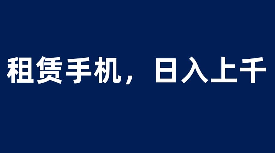 租赁手机蓝海项目，轻松到日入上千，小白0成本直接上手-安哥网络创业副业