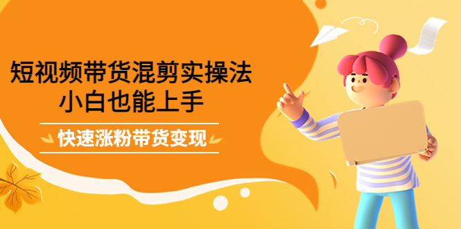 短视频带货混剪实操法，小白也能上手，快速涨粉带货变现-安哥网络创业副业