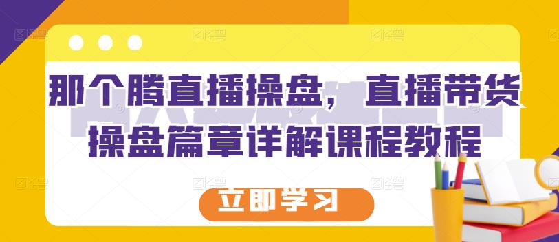 那个腾直播操盘，直播带货操盘篇章详解课程教程-安哥网络创业副业