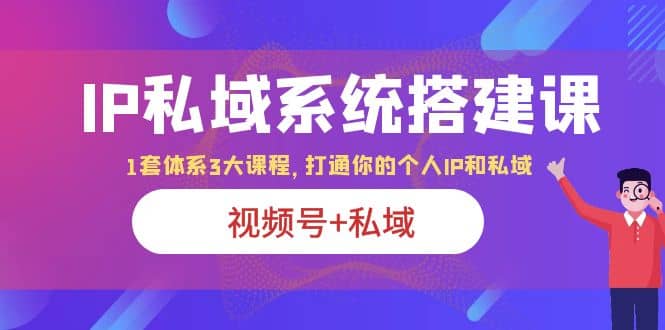 IP私域 系统搭建课，视频号+私域 1套 体系 3大课程，打通你的个人ip私域-安哥网络创业副业