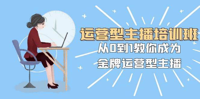 运营型主播培训班：从0到1教你成为金牌运营型主播（25节课）-安哥网络创业副业