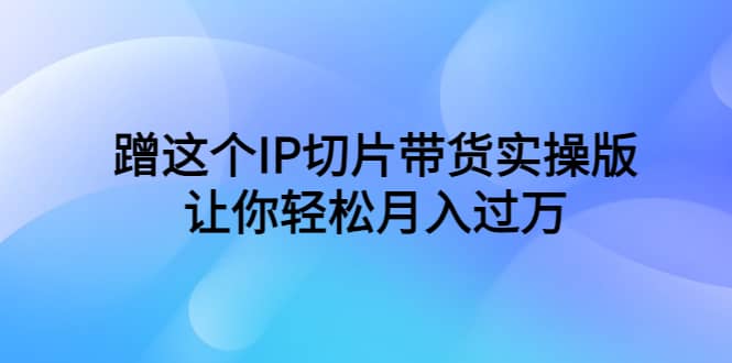 蹭这个IP切片带货实操版，让你轻松月入过万（教程+素材）-安哥网络创业副业