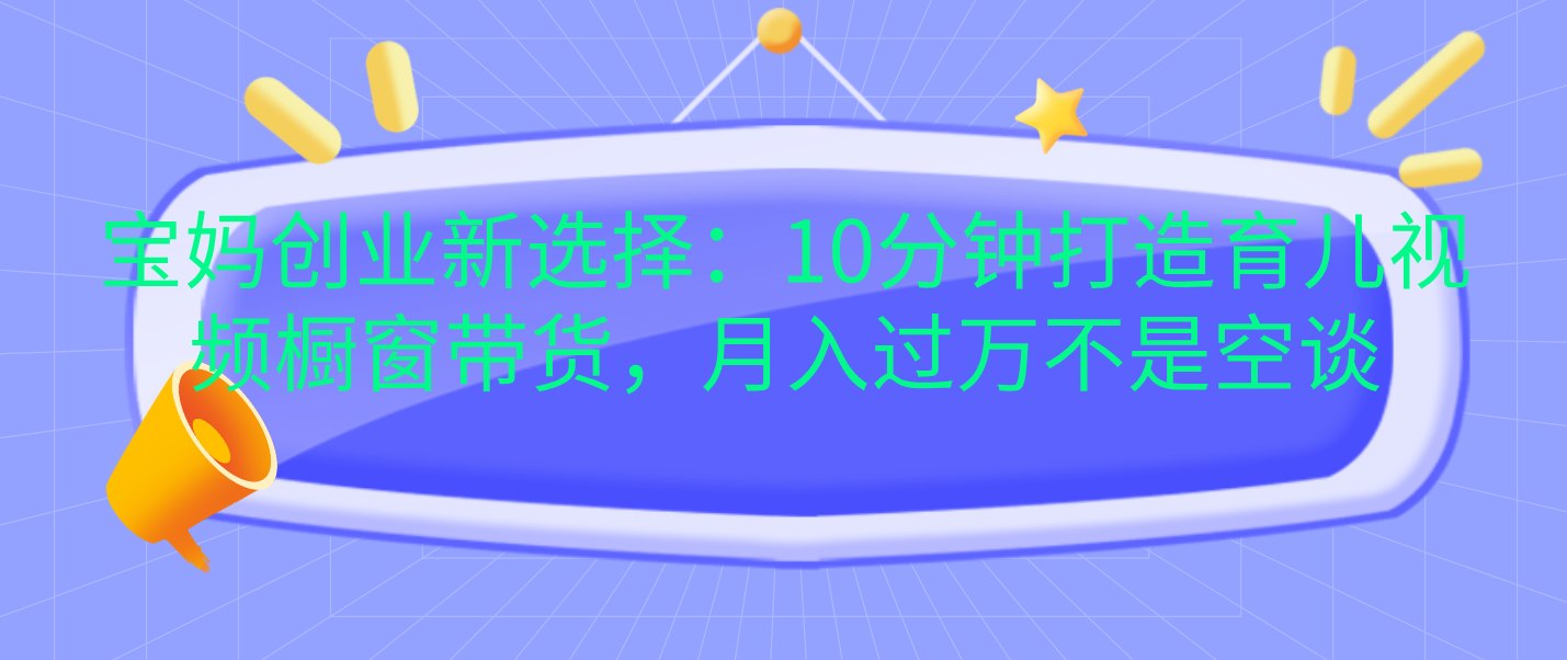 宝妈创业新选择：10分钟打造育儿视频橱窗带货，月入过万不是空谈-安哥网络创业副业