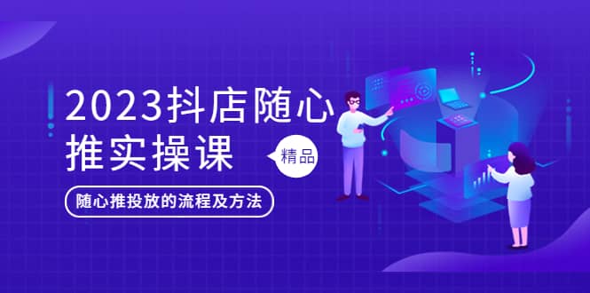 2023抖店随心推实操课，搞懂抖音小店随心推投放的流程及方法-安哥网络创业副业