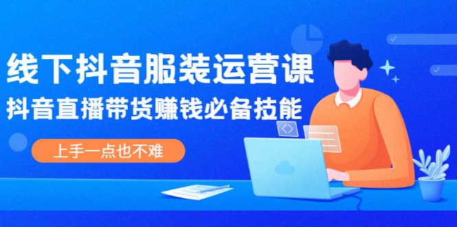 线下抖音服装运营课，抖音直播带货赚钱必备技能，上手一点也不难-安哥网络创业副业