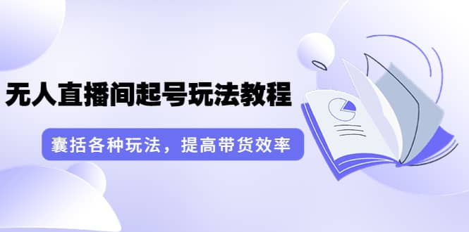 无人直播间起号玩法教程：囊括各种玩法，提高带货效率（17节课）-安哥网络创业副业