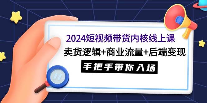 2024短视频带货内核线上课：卖货逻辑+商业流量+后端变现，手把手带你入场-安哥网络创业副业