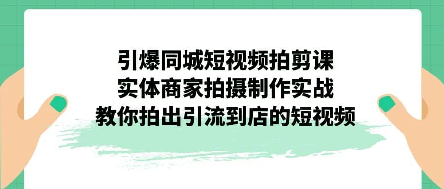 引爆同城-短视频拍剪课：实体商家拍摄制作实战，教你拍出引流到店的短视频-安哥网络创业副业