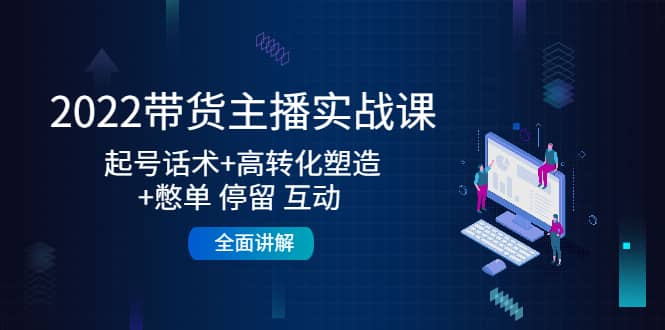 2022带货主播实战课：起号话术+高转化塑造+憋单 停留 互动 全面讲解-安哥网络创业副业