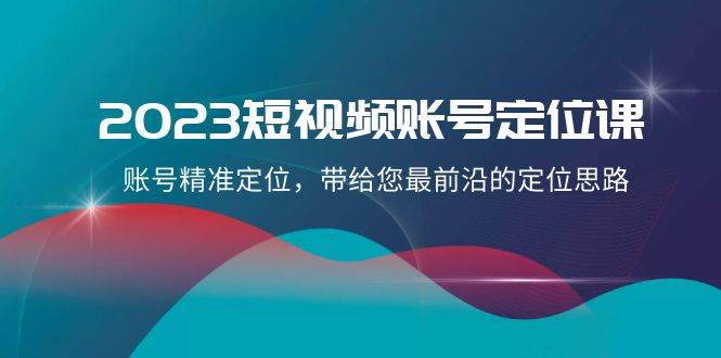 2023短视频账号-定位课，账号精准定位，带给您最前沿的定位思路（21节课）-安哥网络创业副业