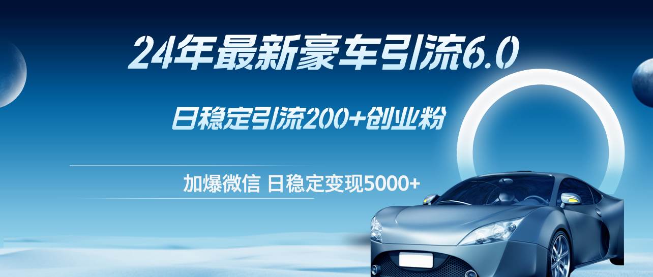24年最新豪车引流6.0，日引500+创业粉，日稳定变现5000+-安哥网络创业副业