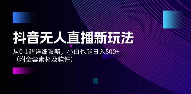 抖音无人直播新玩法，从0-1超详细攻略，小白也能日入500+（附全套素材…-安哥网络创业副业