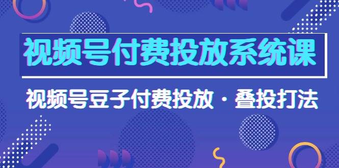 视频号付费投放系统课，视频号豆子付费投放·叠投打法（高清视频课）-安哥网络创业副业