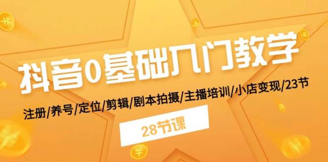 抖音0基础入门教学 注册/养号/定位/剪辑/剧本拍摄/主播培训/小店变现/28节-安哥网络创业副业