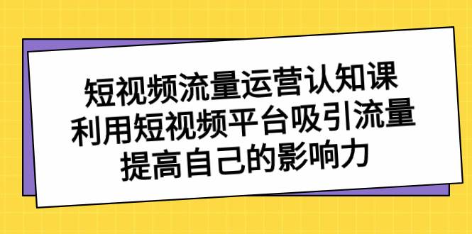 短视频流量-运营认知课，利用短视频平台吸引流量，提高自己的影响力-安哥网络创业副业