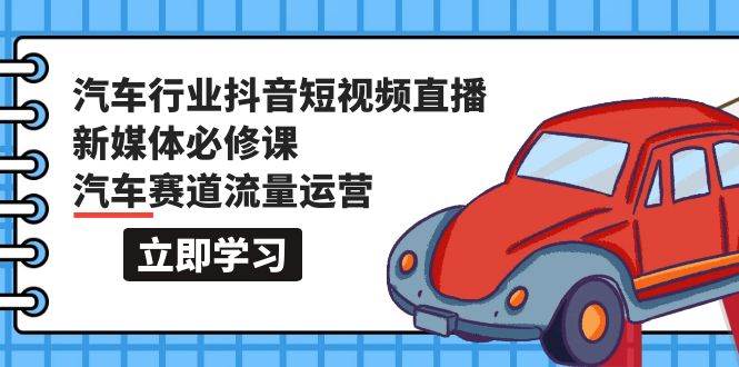 汽车行业 抖音短视频-直播新媒体必修课，汽车赛道流量运营（118节课）-安哥网络创业副业