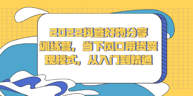 2022抖音好物分享训练营，当下风口带货变现模式，从入门到精通-安哥网络创业副业