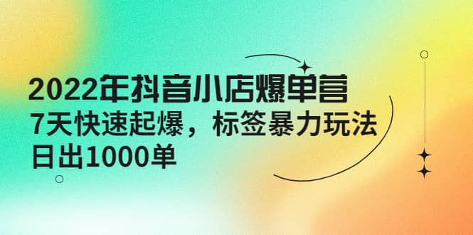 2022年抖音小店爆单营【更新10月】 7天快速起爆 标签玩法-安哥网络创业副业