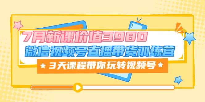 微信视频号直播带货训练营，3天课程带你玩转视频号：7月新课价值3980-安哥网络创业副业