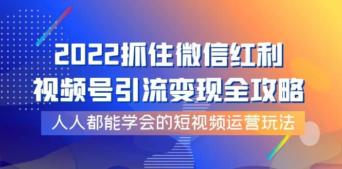 2022抓住微信红利，视频号引流变现全攻略，人人都能学会的短视频运营玩法-安哥网络创业副业
