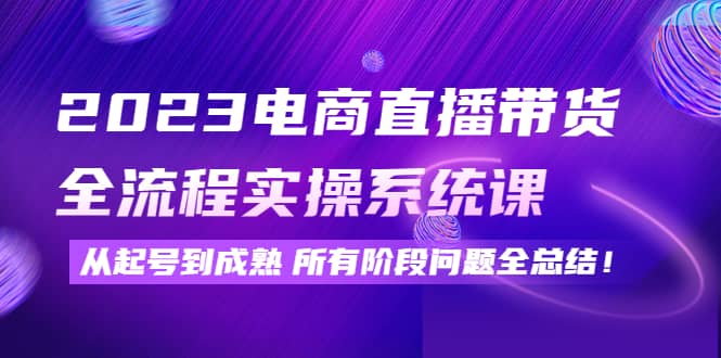 2023电商直播带货全流程实操系统课：从起号到成熟所有阶段问题全总结-安哥网络创业副业