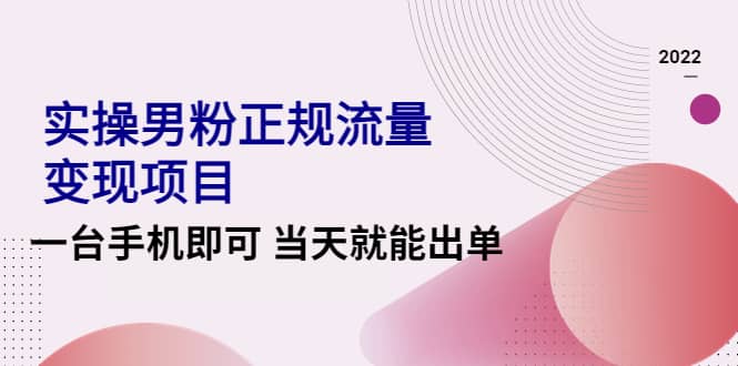 2022实操男粉正规流量变现项目，一台手机即可 当天就能出单【视频课程】-安哥网络创业副业