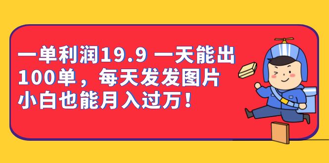 一单利润19.9 一天能出100单，每天发发图片 小白也能月入过万（教程+资料）-安哥网络创业副业
