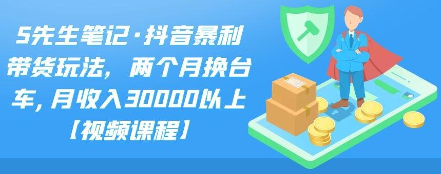 S先生笔记·抖音暴利带货玩法，两个月换台车,月收入30000以上【视频课程】-安哥网络创业副业