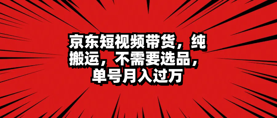 京东短视频带货，纯搬运，不需要选品，单号月入过万-安哥网络创业副业