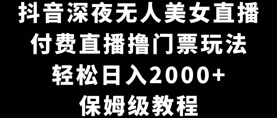 抖音深夜无人美女直播，付费直播撸门票玩法，轻松日入2000+，保姆级教程-安哥网络创业副业