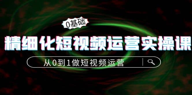 精细化短视频运营实操课，从0到1做短视频运营：算法篇+定位篇+内容篇-安哥网络创业副业