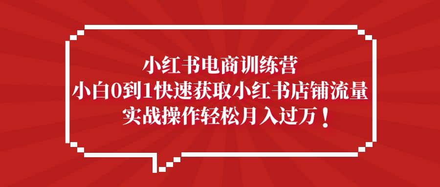 小红书电商训练营，小白0到1快速获取小红书店铺流量-安哥网络创业副业