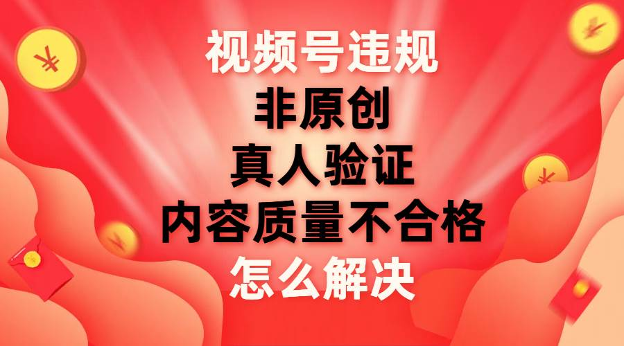 最新视频号【非原创，内容质量不合格，真人验证】违规怎么解决-安哥网络创业副业