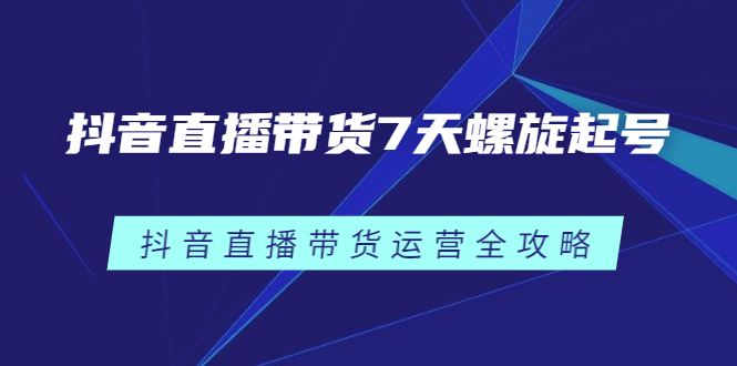 抖音直播带货7天螺旋起号，抖音直播带货运营全攻略-安哥网络创业副业