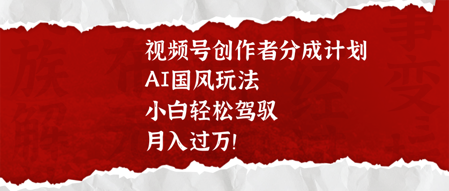 视频号创作者分成计划，AI国风玩法，小白轻松驾驭，月入过万！-安哥网络创业副业