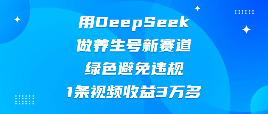 用DeepSeek做养生号新赛道，绿色避免违规，1条视频收益3万多-安哥网络创业副业