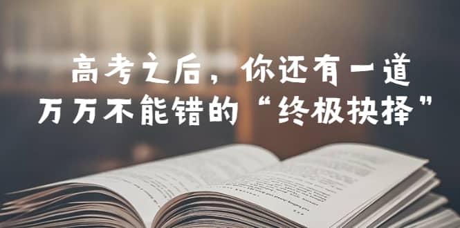某公众号付费文章——高考-之后，你还有一道万万不能错的“终极抉择”-安哥网络创业副业