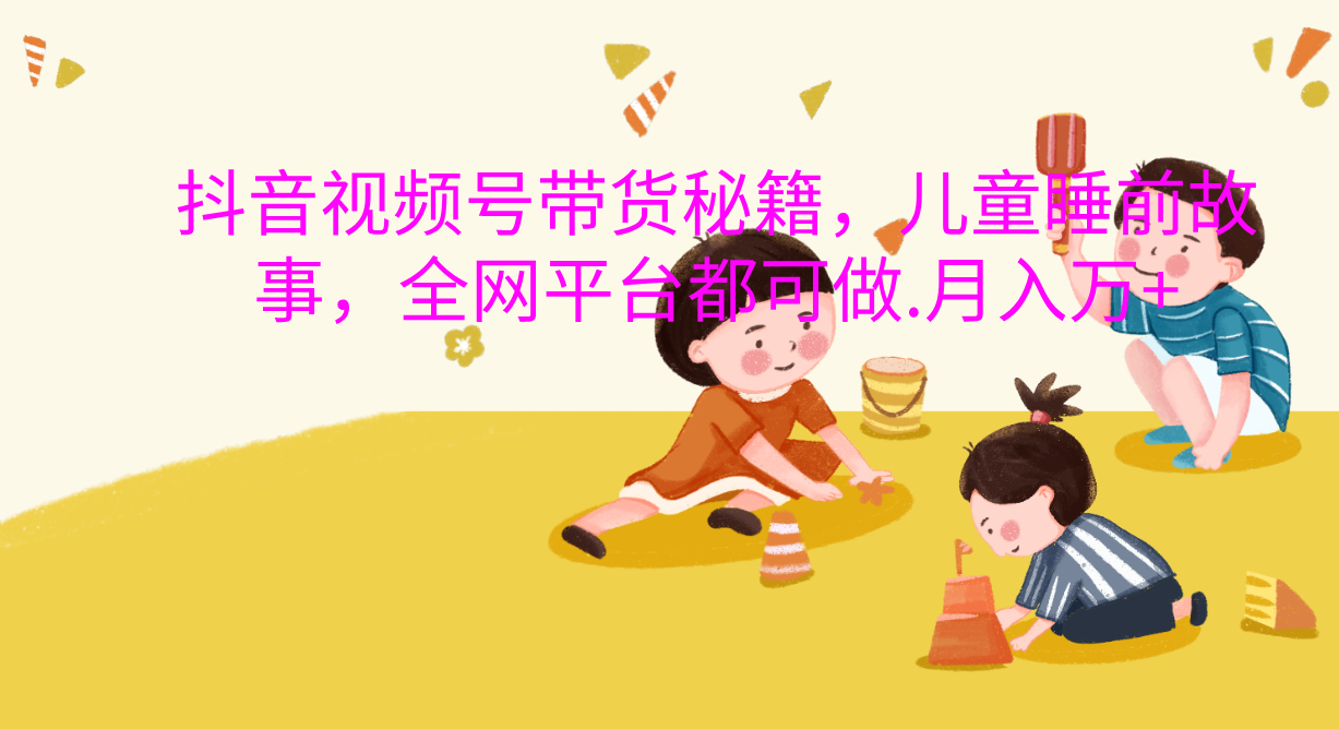 抖音视频号带货新风口：儿童睡前故事，轻松月入过万！-安哥网络创业副业