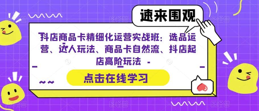 抖店商品卡精细化运营实操班：选品运营、达人玩法、商品卡自然流、抖店起店-安哥网络创业副业