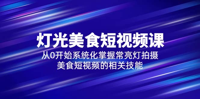 2023灯光-美食短视频课，从0开始系统化掌握常亮灯拍摄美食短视频的相关技能-安哥网络创业副业