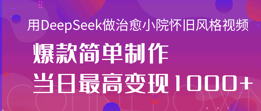 用DeepSeek做治愈小院怀旧风格视频，爆款轻松制作，当日最高变现1000+-安哥网络创业副业