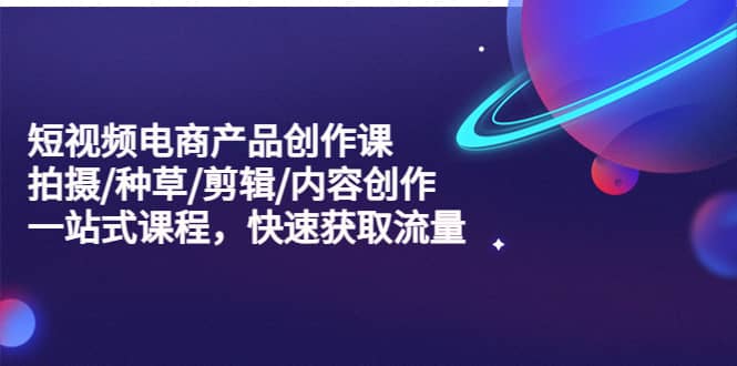 短视频电商产品创作课，拍摄/种草/剪辑/内容创作/一站式课程 快速获取流量-安哥网络创业副业