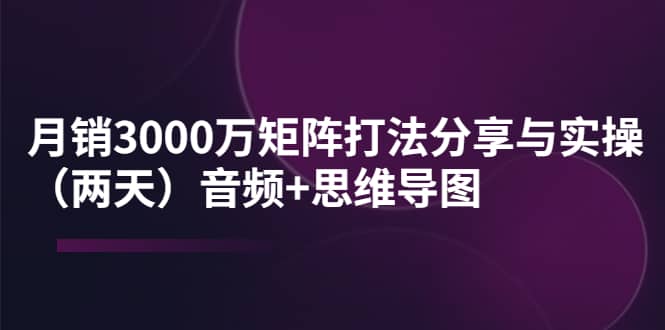某线下培训：月销3000万矩阵打法分享与实操（两天）音频+思维导图-安哥网络创业副业