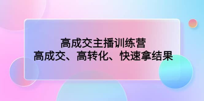 高成交主播训练营：高成交、高转化、快速拿结果-安哥网络创业副业