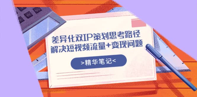 差异化双IP策划思考路径，解决短视频流量+变现问题（精华笔记）-安哥网络创业副业