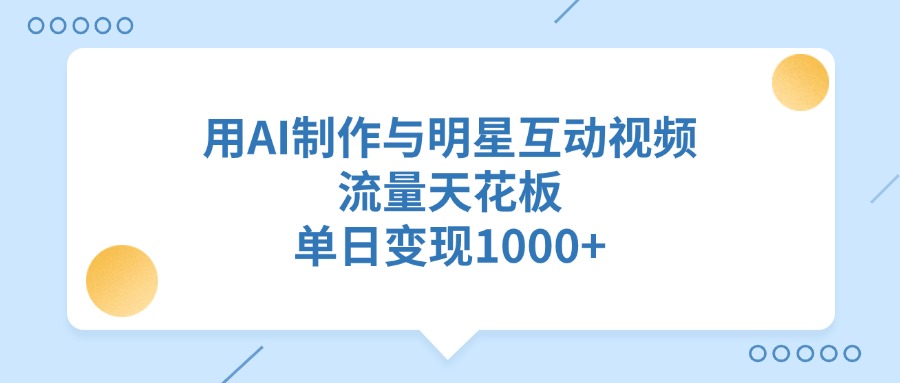 用AI制作与明星互动视频，流量天花板，单日变现1000+-安哥网络创业副业