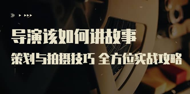 导演该如何讲故事：策划与拍摄技巧 全方位实战攻略（8节课 原价799）-安哥网络创业副业