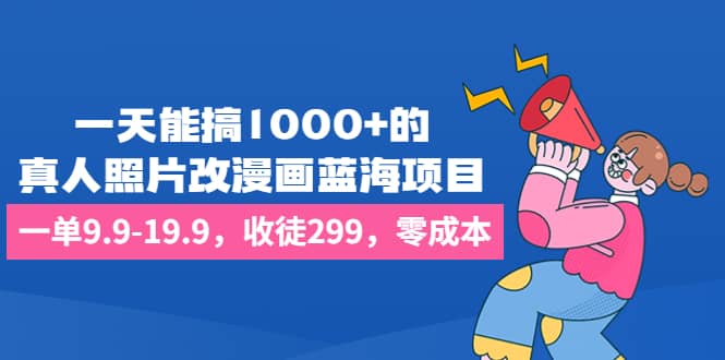 一天能搞1000+的，真人照片改漫画蓝海项目，一单9.9-19.9，收徒299，零成本-安哥网络创业副业