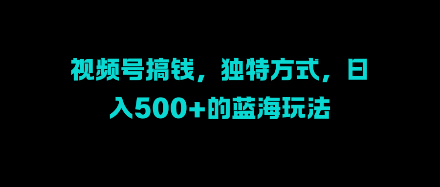 视频号搞钱，独特方式，日入500+的蓝海玩法-安哥网络创业副业